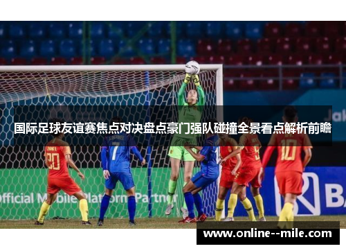 国际足球友谊赛焦点对决盘点豪门强队碰撞全景看点解析前瞻